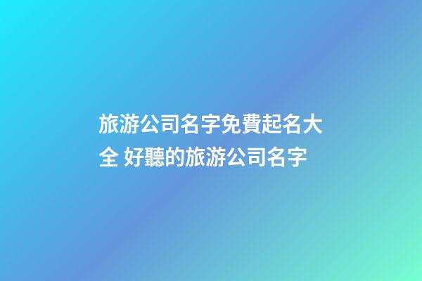 旅游公司名字免費起名大全 好聽的旅游公司名字-第1張-公司起名-玄機派